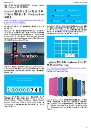 March 27th, 2013 Published by: VR-Zone
6
通知；使用者可以方便地透過電子郵件、Google+、Twitter
或是 Facebook 分享自己的雜誌等。
Microsoft 宣布於 6 月 26 到 28 日舉
行 Build 開發者大會，Windows Blue
將現身
Source: http://chinese.vr-zone.com/57062/microsoft-annouce-build-2013-
to-held-in-june-26th-to-28th-03272013/
By Mengkuei Hsu on March 27th, 2013
Microsoft 27 日宣布一年一度的開發者大會將於 6 月 26 到
28 日舉行。
Microsoft 一年一度的 Build 開發者大會又來了，今天將於 6
月 26 到 28 日於舊金山舉行。根據 Microsoft 企業副總裁
Steve Guggenheimer 在官方部落格中表示，Microsoft 將會
在 Build 2013 中，暗示發表下一版的 Windows、Windows
Server、Windows Azure 和 Visual Studio。這也是 Microsoft
第一次承認 Windows Blue 的存在。
在去年 10 月的 Build 2012 中，Microsoft 公布了 Windows
8 和 Surface 平板等產品，並向 Windows 開發者展示了新型
態 App 的商機，而且在短短的 5 個月間，App 下載數量就已
經突破 1 億次。
Microsoft 27 日更在 Build 2013 網站上預告，在今年
的開發者大會中，將會公布更多關於 Windows、Windows
Server、Windows Azure、Windows Phone、Internet
Explorer、Office 365、Xbox 和 Visual Studio 的消息，看
來 Microsoft 之前宣稱將採取速度更快的開發生態，並不只
是紙上談兵而已。
Build 2013 今年將於 6 月 26 到 28 日假舊金山 Moscone 會議
中心舉辦，並將在美國太平洋夏令時間 2013 年 4 月 2 日早
上 9 點，在 www.buildwindows.com 開始登記參加，參加費
用為前 500 名早鳥價 1,595 美元（約新台幣 47,650 元），
正常價格則為 2,095 美元（約新台幣 62,588 元）。
Logitech 推出新版 Keyboard Folio 對
應 iPad 和 iPad mini
Source: http://chinese.vr-zone.com/57051/logitech-launch-new-keyboard-
folio-for-ipad-and-ipad-mini-03262013/
By Mengkuei Hsu on March 26th, 2013
Logitech Keyboard Folio 保持著原有的保護套型式，不過這
次拿掉了太陽能充電，而改用 USB 充電的型式，這應該可
以使 Keyboard Folio 的重量大幅降低，另外價格也得以降
低，Keyboard Folio 價格為 99.99 美元（約新台幣 2,983
元），而 Keyboard Folio mini 價格為 89.99 美元（約新台幣
2,685 元）。
 