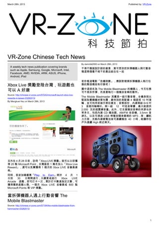 March 28th, 2013 Published by: VR-Zone
1
VR-Zone Chinese Tech News
A weekly tech news publication covering brands
such as Apple, Samsung, Google, Microsoft, Intel,
Facebook, AMD, NVIDIA, ARM, ASUS, iPhone,
Android, iPad
Xbox Live 獎勵登陸台灣，玩遊戲也
可以 A 好康
Source: http://chinese.vr-zone.com/57243/microsoft-launch-xbox-live-
rewards-in-taiwan-03282013/
By Mengkuei Hsu on March 28th, 2013
另外在 4 月 28 日前，註冊「Xbox LIVE 獎勵」就可以立即獲
得 20 點 Microsoft Point，台灣區前 1 萬名加入「Xbox Live
Reward」，還可以免費獲得 1 個月的 Xbox LIVE 金會員資
格。
同時，首波加碼優惠「Play to Earn」將於 4 月 1
日到 30 日期間進行，凡購買或進行 Xbox LIVE
Arcade 遊戲，即可打卡一次，累計打卡數達指定次數，可
獲得獨家虛擬人偶、一個月 Xbox LIVE 金會員或 800 點
Microsoft Points 等 VIP 獎勵。
當拆彈機器人遇上行動音響 The
Mobile Blastmaster
Source: http://chinese.vr-zone.com/57194/the-mobile-blastmaster-from-
hammacher-03282013/
By damnfat2000 on March 28th, 2013
不得不佩服設計師的創意，竟可想到把拆彈機器人與行動音
箱這兩個毫不相干的產品結合在一起
若你看過電影「危機倒數」，應該對裡頭拆彈機器人執行任
務的緊張橋段有印象吧！
圖中這部名為 The Mobile Blastmaster 的機器人，今天任務
可不是拆炸彈，而是要執行一個播放音樂的動作。
The Mobile Blastmaster 其實是一組行動音箱，全機身採以
堅固紮實鋼鐵材質包覆，最特別的是配備 4 個直徑 10 吋滾
輪，並可利用前端手柄拉著走；音質部份，內建兩組 6×9 吋
3 音路同軸喇叭、與一組 12 吋低音單體，最大能提供
2,000 瓦的超震撼音量。此外，它支援播放音樂的來源也非
常多元，包括內建 CD 播放器、AM/FM 收音機、3.5mm 音
源孔、以及可透過 USB 埠播放隨身碟裡的 MP3…等；續航
力方面，充飽內建鋰電池後可連續播放 40 小時，能讓你在
戶外連續 High 將近兩天。
 
