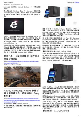 March 31st, 2013 Published by: VR-Zone
2
By Mengkuei Hsu on March 31st, 2013
Microsoft 終於將在 Internet Explorer 11 中開始支援
WebGL。
在上周流出的 Windows Blue 中，Microsoft 可能終於為
Internet Explorer 11 加入了 WebGL 支援。過去 Microsoft 堅
持 WebGL 中有安全漏洞，而不願意為 IE 加入 WebGL 支
援。
WebGL 可以讓瀏覽器不需 Plugin 就可以繪製 3D 和 2D
圖像，同時支援使用 GPU 加速，可以大幅降低 CPU 的
運算負載，目前多數主流瀏覽器都支援 WebGL 繪製圖像，
如 Chrome、Opera、Firefox、Safari 等，現在更即將加入
Internet Explorer 11。
Microsoft 過去在 Internet Explorer 堅持使用自家的 DirectX
作為 3D 圖像硬體加速的運算方式，不過隨著 Microsoft 朝
向網路標準靠攏，終於將支援 WebGL 作為 IE 繪製 3D 和
2D 圖像的方式之一。這將讓 IE 11 和其他瀏覽器競爭時更有
利。IE 11 預計將隨著 Windows Blue 一起推出。
期待已久！《英雄連隊 2》將在四月
開始封閉測試
Source: http://chinese.vr-zone.com/57639/company-of-heroes-to-start-
close-beta-in-april-03312013/
By NSamLee on March 31st, 2013
ASUS、Samsung、Huawei 旗艦新
機 4 月陸續登台，將與 HTC、Sony
相抗衡！
Source: http://chinese.vr-zone.com/57515/2013-april-taiwan-will-have-
asus-padfone-infinity-samsung-galaxy-s4-note-8-0-huawei-ascend-mate-
blackberry-z10-03312013/
By fantasytrees（跳跳虎） on March 31st, 2013
4 月份相當熱鬧，各家旗艦級手機都陸續到位，究竟哪一款
會吸引到你呢？
延續 2013 年 2、3 月 Sony Xperia Z 及 New HTC One
熱潮，ASUS 與 Samsung 於 4 月下旬將分別推出旗艦機
PadFone Infinity、GALAXY S 4 應戰；另外，Huawei 也預
計在 4 月底推出搭載 6.1 吋螢幕的 Ascend Mate，為有大螢
幕需求的消費者帶來跨界新選擇！
另一方面，除了支援通話功能及 S Pen 的 Samsung
GALAXY Note 8.0 會於 2013 年 4 月推出；以 LG Optimus
GJ（意味 Japan 版本的 G）為名的 Optimus G 日本版，估
計也是將在 4 月推出的新產品。
BlackBerry 新一代的旗艦機 Z10，據悉也將在 2013 年推
出，至於傳言在 4 月推出的小米手機 2 代，目前似乎因洽談
問題，可能會延後推出。
【變形手機進化出擊 – ASUS PadFone Infinity】
ASUS 新一代旗艦手機 PadFone Infinity 於 2013 年 3 月
26 日發表，與上一代的 PadFone 2 相比，除了處理器進階
為 Qualcomm Snapdragon 600, 1.7GHz 四核心外，螢幕也
提昇為 5 吋、1920 x 1080 解析度，並能與解析度同為 Full
HD 的 PadFone Station 結合，化身為平板電腦。
ASUS PadDFone Infinity 捨棄了以往的同心圓元素，取而代
之的是質感優異的金屬髮絲紋設計，雖然機身及 PadFone
Station 重量較過去分別重了 10g 與 18g，但整體配置還是
相當輕巧便攜，機身背面以 LOGO 當做 NFC 近距離感應天
線，相當簡約大方。
採用的 Qualcomm Snapdragon 600, 1.7GHz 四核心具備比
以往更高的效能表現，在耗電量的控制上也頗為出色，並能
透過 PadFone Station 將 3G 通話續航力提昇至 48 小時。
ASUS PadFone Infinity 共有 32 / 64GB 兩種版本，售價分
別為新台幣 20,990 及 22,990 元，平板電腦基座加購價新台
幣 7,000 元，並與中華電信、台灣大哥大、遠傳電信和威寶
電信共推資費方案，合約價 6,990 元起，並預計在 2013 年
4 月中旬出貨。
【年度旗艦登台 – Samsung GALAXY S 4】
 