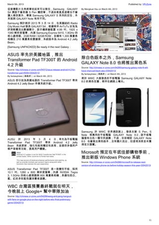 March 5th, 2013 Published by: VR-Zone
11
從宣傳影片主角將筆收起來可以推估，Samsung GALAXY
S4 應該不會具備 S Pen 觸控筆；不過如果真是這樣也不會
讓人感到意外，畢竟 Samsung GALAXY S 系列的定位，本
來就與 GALAXY Note 有所不同。
Samsung 預計將於 2013 年 3 月 14 日，在美國紐約 Radio
City Music Hall 發表 GALAXY S4，根據稍早 AnTuTu 安兔兔
評測軟體流出數據顯示，該手機將會配置 4.99 吋、1920 x
1080 解析度螢幕，內建 Samsung Exynos 5410, 1.8GHz 四
核心處理器、2GB RAM / 32GB ROM，並擁有 1,300 萬畫素
相機及 210 萬畫素前置鏡頭，系統版本為 Android 4.2 Jelly
Bean。
[Samsung UNPACKED] Be ready 4 the next Galaxy：
ASUS 率先於美國地區，推出
Transformer Pad TF300T 的 Android
4.2 升級
Source: http://chinese.vr-zone.com/54312/asus-release-android-4-2-for-
transformer-pad-tf300t-03042013/
By fantasytrees（跳跳虎） on March 4th, 2013
ASUS 即日起為美國地區的 Transformer Pad TF300T 帶來
Android 4.2 Jelly Bean 作業系統升級。
AUSU 於 2013 年 3 月 4 日，率先為平板電腦
Transformer Pad TF300T 帶來 Android 4.2 Jelly
Bean 系統更新，強化性能和穩定性表現，並提供多個用戶
帳戶登錄等功能，提高用戶體驗。
ASUS Transformer Pad TF300T 是一款變形平板，採用
10.1 吋、1280 x 800 解析度螢幕，內建 NVIDIA Tegra
3, 1.5GHz 四核心處理器與 800 萬畫素相機，具備包括白、
藍、紅的多彩配色讓消費者選購。
WBC 台灣區預賽最終戰就在明天，
今晚就上 Google+ 幫中華隊加油
Source: http://chinese.vr-zone.com/54299/wang-and-peng-hangout-
with-fans-on-google-plus-on-the-night-before-wbc-final-preliminary-
game-03042013/
By Mengkuei Hsu on March 4th, 2013
除白色版本之外，Samsung
GALAXY Note 8.0 也將推出黑色系
Source: http://chinese.vr-zone.com/54285/samsung-galaxy-note-8-will-
have-charcoal-black-also-03042013/
By fantasytrees（跳跳虎） on March 4th, 2013
甫於 MWC 大展發表的平板電腦 Samsung GALAXY Note
8.0 的黑色官圖，稍早在網路上曝光。
Samsung 於 MWC 世界通訊展上，發表支援 S Pen、S
Note 等應用的平板電腦 GALAXY Note 8.0，該平板電
腦僅有白色一種可供選購；不過，目前確認 GALAXY Note
8.0 也會推出黑色版本，且有圖片流出，但這項消息並未獲
得官方證實。
Microsoft 預定在年底佳節購物季前，
推出新版 Windows Phone 系統
Source: http://chinese.vr-zone.com/54288/microsoft-to-release-next-
version-of-windows-phone-os-before-holiday-season-this-year-03042013/
 