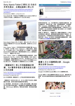 March 8th, 2013 Published by: VR-Zone
3
Sony Xperia Tablet Z 將在 22 日由日
本率先推出，台灣地區第二季上市
Source: http://chinese.vr-zone.com/54872/sony-xperia-tablet-z-by-
ntt-docomo-will-start-sell-at-22-international-version-still-need-to-
wait-03082013/
By fantasytrees（跳跳虎） on March 8th, 2013
Sony Mobile 新一代的防水平板電腦 Xperia Tablet Z 將於 22
日起於日本地區，由電信商 NTT DoCoMo 推出。
Sony Xperia Tablet Z 的 LTE 版本，將在 2013 年 3 月 9 日
起由日本電信商 NTT DoCoMo 開放預購，並預計在 22 日正
式販售。
Sony Xperia Tablet Z 採用與即將推出的旗艦手機 Xperia
Z 相同的「全平衡（Omni Balance）」概念式設計，配備
16：10 比例的 1920 × 1200 解析度 10.1 吋螢幕，同時搭載
Mobile BRAVIA 顯示技術；機身厚度僅有 6.9mm（最厚處為
7.2mm），重量也只有 495g。
Sony Xperia Tablet Z 的硬體規格配置也相當強悍，內建
Qualcomm S4 Pro, 1.5GHz 四核心處理器、2GB RAM /
32GB ROM，電池容量為 6,000mAh，並支援 IP55 / IP57 防
水防塵機制。略嫌可惜的是 Xperia Tablet Z 並未搭載 Exmor
RS 感光元件，而是配備 810 萬畫素的 Exmor R 鏡頭。
《模擬城市》甫上市伺服器幾近停
擺， EA 暫停多項非主要系統並允諾
3 天內改善
Source: http://chinese.vr-zone.com/54864/ea-face-sim-city-server-down-
promise-will-get-it-back-soon-03082013/
By Christine.T on March 8th, 2013
EA 正在面對著《模擬城市》上市就迫使伺服掛掉的窘境。
《模擬城市》終於在日前上市，但 EA 還來不及迎來人氣爆
量的好成績，就得先面對伺服器掛掉的窘境。
EA 發表聲明，宣布將在這 3 天導入更多伺服器，輔以削減
部分非必要性系統的運作，期望儘快消化嚴重超載的玩家數
量。目前 Amazon 暫時停止了數位版本販售，就怕風波持續
擴大。
除緊急修補系統，EA 同步暫時停止非重要的遊戲系統，減
低遊戲負荷，例如排行榜、成就、區域篩選器等，另將最高
速的「Cheetah」速度調整為低一階的「Ilama」等。雖然
EA 強調種種緊急措施不會影響遊戲樂趣，但事到如今不只
玩家無奈，EA 也坦言旗下的營運小組已經進入 24 小時運作
狀態，就盼儘快完成系統整頓。
根據 EA 聲明表示，《模擬市民》確實在開機後的一小時內
迅速湧進的大量玩家，瞬間塞滿伺服器並導致不堪負荷，玩
家也因此遇上一堆錯誤訊息和長時間的等待登入；面對大批
憤怒玩家，Maxis 也只能再三保證會儘快讓騷動落幕，並會
不定期在官方討論區張貼最新修正進度。
歡慶 3 月 8 日國際婦女節，Google
推出全新 Doodle
Source: http://chinese.vr-zone.com/54857/google-celebrates-
international-women-day-with-a-new-doodle-03082013/
By Mengkuei Hsu on March 8th, 2013
Google 8 日以新的 Doodle 慶祝 3 月 8 日國際婦女節。
Google 搜尋 8 日推出國際婦女節紀念 Doodle，慶祝婦女在
經濟、政治和社會等領域做出的重要貢獻和取得的巨大成
就。
 