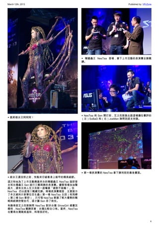 March 12th, 2013 Published by: VR-Zone
4
▲ 凱莉根女王阿阿阿！
▲ 趁女王還沒怒之前，快點來仔細看身上裝甲的精美細節。
這次特地為了上市活動應邀來台的韓國蟲王 NesTea 旋即登
台和台灣蟲王 Sen 進行三戰兩勝的表演賽。儘管現場加油聲
超大，還有主持人艾力克斯一直嚷著「絕對不能輸！」但
NesTea 仍以直落二戰績完勝。兩場表演賽裡面，主要展示
了本次資料片新單位百生蟲（第一場 NesTea 主控）和飛蟒
（第二場 Sen 掌控），只可惜 NesTea 掌握了較大優勢的戰
略與經濟控管技巧，這才讓 Sen 吞了敗仗。
有趣得是艾力克斯詢問 NesTea 對於台灣 ShowGirl 感覺怎
樣時，NesTea 靦腆笑著：台灣比較合口味。當然，NesTea
也覺得台灣氣候溫和，料理很好吃。
▲ 韓國蟲王 NesTea 登場，拿下上市活動的表演賽全勝戰
績。
▲ NesTea 和 Sen 開打前，艾力克斯跑去跟這場擔任賽評的
（左）SoBaD 和（右）JoeMan 詢問到底支持誰。
▲ 第一場表演賽的 NesTea 拿下勝利前的最後畫面。
 