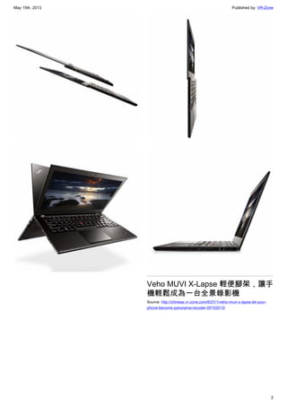 May 15th, 2013 Published by: VR-Zone
2
Veho MUVI X-Lapse 輕便腳架，讓手
機輕鬆成為一台全景錄影機
Source: http://chinese.vr-zone.com/63311/veho-muvi-x-lapse-let-your-
phone-become-panorama-recoder-05152013/
 
