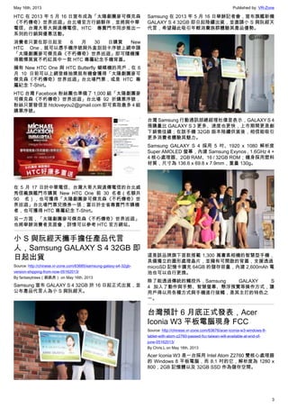 May 16th, 2013 Published by: VR-Zone
3
HTC 在 2013 年 5 月 16 日宣布成為「太陽劇團麥可傑克森
《不朽傳奇》世界巡迴」台北場官方行銷夥伴，並將與中華
電信、台灣大哥大與遠傳電信、HTC 專賣門市同步推出一
系列的行銷與優惠活動。
消費者只要在即日起至 6 月 30 日購買 New
HTC One，就可以憑手機序號與外盒刮刮卡序號上網申請
「太陽劇團麥可傑克森《不朽傳奇》世界巡迴」即可隨機獲
得戰慄黑貨不朽紅其中一款 HTC 專屬紀念手機背蓋。
擁有 New HTC One 與 HTC Butterfly 蝴蝶機的用戶，在 6
月 10 日前可以上網登錄抽獎就有機會獲得「太陽劇團麥可
傑克森《不朽傳奇》世界巡迴」台北場門票，或是 HTC 專
屬紀念 T-Shirt。
HTC 台灣 Facebook 粉絲團也準備了 1,000 組「太陽劇團麥
可傑克森《不朽傳奇》世界巡迴」台北場 92 折購票序號，
粉絲只要發信至 htcloveyou2@gmail.com 即可索取最多 4 組
購票序號。
在 5 月 17 日於中華電信、台灣大哥大與遠傳電信的台北威
秀信義旗艦門市購買 New HTC One 前 30 名者（名額共
90 名），也可獲得「太陽劇團麥可傑克森《不朽傳奇》世
界巡迴」台北場門票兌換券一張；當日於全省專賣門市購機
者，也可獲得 HTC 專屬紀念 T-Shirt。
另一方面，「太陽劇團麥可傑克森《不朽傳奇》世界巡迴」
也將舉辦消費者見面會，詳情可以參考 HTC 官方網站。
小 S 與阮經天攜手擔任產品代言
人，Samsung GALAXY S 4 32GB 即
日起出貨
Source: http://chinese.vr-zone.com/63685/samsung-galaxy-s4-32gb-
version-shipping-from-now-05162013/
By fantasytrees（跳跳虎） on May 16th, 2013
Samsung 宣布 GALAXY S 4 32GB 於 16 日起正式出貨，並
公布產品代言人為小 S 與阮經天。
Samsung 在 2013 年 5 月 16 日舉辦記者會，宣布旗艦新機
GALAXY S 4 32GB 即日起陸續出貨，並邀請小 S 與阮經天
代言，希望藉此吸引年輕消費族群體驗其產品優勢。
台灣 Samsung 行動通訊部總經理杜偉昱表示，GALAXY S 4
預購量比 GALAXY S 3 更多、速度也更快，上市期間更是創
下銷售佳績；在該手機 32GB 版本陸續供貨後，相信能吸引
更多消費者體驗其魅力。
Samsung GALAXY S 4 採用 5 吋、1920 x 1080 解析度
Super AMOLED 螢幕，內建 Samsung Exynos , 1.6GHz 4 +
4 核心處理器、2GB RAM、16 / 32GB ROM；機身採用塑料
材質，尺寸為 136.6 x 69.8 x 7.9mm，重量 130g。
這是該品牌旗下首款搭載 1,300 萬畫素相機的智慧型手機，
具備獨立的圖形處理晶片，並擁有可開啟的背蓋，支援透過
microSD 記憶卡擴充 64GB 的儲存容量，內建 2,600mAh 電
池也可以自行更換。
除了能透過傳統的觸控外，Samsung GALAXY S
4 加入了動作與手勢、智慧螢幕、懸浮預覽等操作方式，讓
用戶得以用各種方式與手機進行接觸，是其主打的特色之
一。
台灣預計 6 月底正式發表，Acer
Iconia W3 平板電腦現身 FCC
Source: http://chinese.vr-zone.com/63676/acer-iconia-w3-windows-8-
tablet-with-atom-z2760-passed-fcc-taiwan-will-available-at-end-of-
june-05162013/
By Chris.L on May 16th, 2013
Acer Iconia W3 是一台採用 Intel Atom Z2760 雙核心處理器
的 Windows 8 平板電腦，而 8.1 吋的它，解析度為 1280 x
800，2GB 記憶體以及 32GB SSD 作為儲存空間。
 