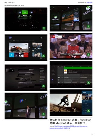 May 22nd, 2013 Published by: VR-Zone
9
By Christine.T on May 21st, 2013
無法相容 Xbox360 遊戲，Xbox One
將讓 Microsoft 邁入一個新世代
Source: http://chinese.vr-zone.com/64282/microsoft-xbox-one-no-
backwards-compatibility-05222013/
 