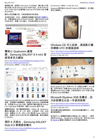 May 27th, 2013 Published by: VR-Zone
6
處理器方面，將採用 Intel Core i7-4700MQ，顯示晶片方面
將分別是 JW 的 GeForce GTX 765M 2GB、JX 的 GeForce
GTX 770M 3GB 以及最頂級 GeForce GTX780M 4GB 是屬
於 G750JH。
儲存以及記憶體方面，可能因區域而有所差異。
目前基本款的 ROG 遊戲筆記型電腦已經在意大利網站上
架，完整型號為 ROG G750JX-CV038H，擁有 NVIDIA 3GB
VRAM 的它，要價 1,679 歐元，折合新台幣約 65,045 元。
雙核心 Qualcomm 處理
器，Samsung GALAXY S 4 mini 首
度現身官方網站
Source: http://chinese.vr-zone.com/64924/samsung-galaxy-s4-mini-
finally-show-at-official-website-05272013/
By fantasytrees（跳跳虎） on May 26th, 2013
Samsung GALAXY S 4 mini 採用與 GALAXY S 4 相同的塑料
材質，且具備紅外線傳輸埠，能透過 WatchON 功能遙控電
視，並具備 Group Play 功能。據悉該手機內建的是 Android
4.2.2 Jelly Bean 作業系統，搭配 TouchWiz 操作介面。
硬體規格部份，該手機配備時脈為 1.6GHz 的 Qualcomm
雙核心處理器，3G 及 LTE 版本，分別採用 1GB、2GB
RAM，螢幕為 4.3 吋、960 x 540 解析度 Super AMOLED
面板，並擁有 32GB ROM 與 800 萬畫素相機，電池容量為
2,100mAh。
預計 6 月推出，Samsung GALAXY
Note 8.0 黑褐提前曝光
Source: http://chinese.vr-zone.com/64928/samsung-galaxy-note-8-will-
have-brown-black-at-june-05272013/
By fantasytrees（跳跳虎） on May 26th, 2013
Samsung 預計推出 GALAXY Note 8.0 黑褐新色，官方圖片
稍早已被釋出。
Windows CE 代工起家，透過影片讓
你瞭解 HTC 的發展過程
Source: http://chinese.vr-zone.com/64923/from-windows-ce-to-android-
new-htc-one-htc-show-the-history-at-youtube-05272013/
By Chris.L on May 26th, 2013
Beats Audio 在 2011 年被 HTC 以 3 億美元收購了 51% 股
權，而同年推出了搭載 Beats Audio 的 HTC Sensation XE，
還附贈 Beats SOLO 耳機，只是沒想到在 2012 年該公司就
把 Beats Audio 股份賣回。
Microsoft Skydrive 3GB 免費送，但
只針對學生以及一年使用時間
Source: http://chinese.vr-zone.com/64912/micrsoft-skydrive-one-
year-3gb-free-space-but-only-for-student-with-edu-mail-05262013/
By Chris.L on May 26th, 2013
現在免費空間的選擇相當多，而且有些容量其實不小，大家
會怎麼選擇呢？
免空是不少人習慣儲存檔案分享給他人的一個地方，一般常
用的有 Dropbox、Google Drive 以及 Box 等，現在 Microsoft
的 Skydrive 讓學生再擁有多 3GB 的免費空間使用。
 