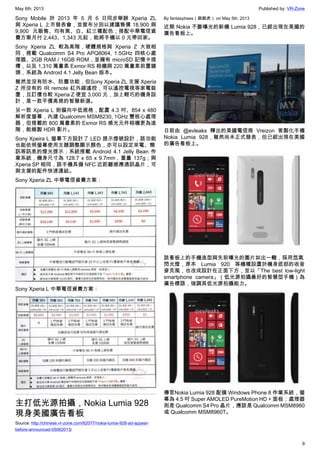 May 6th, 2013 Published by: VR-Zone
9
Sony Mobile 於 2013 年 5 月 6 日同步舉辦 Xperia ZL
與 Xperia L 上市發表會，並宣布分別以建議售價 18,900 與
9,900 元販售、均有黑、白、紅三種配色；搭配中華電信資
費方案月付 2,443、1,343 元起，能將手機以 0 元帶回家。
Sony Xperia ZL 較為高階，硬體規格與 Xperia Z 大致相
同，搭載 Qualcomm S4 Pro APQ8064, 1.5GHz 四核心處
理器、2GB RAM / 16GB ROM，並擁有 microSD 記憶卡插
槽，以及 1,310 萬畫素 Exmor RS 相機與 220 萬畫素前置鏡
頭，系統為 Android 4.1 Jelly Bean 版本。
雖然並沒有防水、防塵功能，但Sony Xperia ZL 支援 Xperia
Z 所沒有的 IR remote 紅外線遙控，可以遙控電視等家電裝
置，且訂價也較 Xperia Z 便宜 3,000 元，加上輕巧的機身設
計，是一款平價高規的智慧新選。
另一款 Xperia L 則偏向中低規格，配置 4.3 吋、854 x 480
解析度螢幕，內建 Qualcomm MSM8230, 1GHz 雙核心處理
器，但搭載的 800 萬畫素的 Exmor RS 感光元件相機更為進
階，能錄製 HDR 影片。
Sony Xpeira L 螢幕下方設計了 LED 提示燈號設計，該功能
也能依照螢幕使用主題調整顯示顏色，亦可以設定來電、簡
訊等訊息的燈光提示；系統搭載 Android 4.1 Jelly Bean 作
業系統，機身尺寸為 128.7 x 65 x 9.7mm，重量 137g；與
Xperia SP 相同，該手機具備 NFC 近距離感應通訊晶片，可
與支援的配件快速連結。
Sony Xperia ZL 中華電信資費方案：
Sony Xperia L 中華電信資費方案：
主打低光源拍攝，Nokia Lumia 928
現身美國廣告看板
Source: http://chinese.vr-zone.com/62077/nokia-lumia-928-ad-appear-
before-announced-05062013/
By fantasytrees（跳跳虎） on May 5th, 2013
近期 Nokia 不斷曝光的新機 Lumia 928，已經出現在美國的
廣告看板上。
日前由 @evleaks 釋出的美國電信商 Vreizon 客製化手機
Nokia Lumia 928，雖然尚未正式發表，但已經出現在美國
的廣告看板上。
該看板上的手機造型與先前曝光的圖片如出一轍，採用氙氣
閃光燈，原本 Lumia 920 等機種設置於機身底部的收音
麥克風，也改成設計在正面下方，並以「The best low-light
smartphone camera」（低光源拍攝最好的智慧型手機）為
廣告標語，強調其低光源拍攝能力。
傳言Nokia Lumia 928 配備 Windows Phone 8 作業系統，螢
幕為 4.5 吋 Super AMOLED PureMotion HD + 面板；處理器
則是 Qualcomm S4 Pro 晶片，應該是 Qualcomm MSM8960
或 Qualcomm MSM8960T。
 