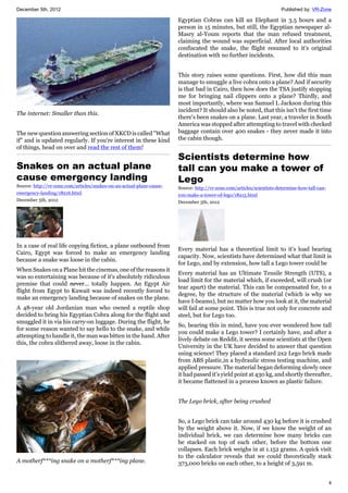 December 5th, 2012 Published by: VR-Zone
4
The internet: Smaller than this.
The new question answering section of XKCD is called "What
if" and is updated regularly. If you're interest in these kind
of things, head on over and read the rest of them!
Snakes on an actual plane
cause emergency landing
Source: http://vr-zone.com/articles/snakes-on-an-actual-plane-cause-
emergency-landing/18216.html
December 5th, 2012
In a case of real life copying fiction, a plane outbound from
Cairo, Egypt was forced to make an emergency landing
because a snake was loose in the cabin.
When Snakes on a Plane hit the cinemas, one of the reasons it
was so entertaining was because of it's absolutely ridiculous
premise that could never... totally happen. An Egypt Air
flight from Egypt to Kuwait was indeed recently forced to
make an emergency landing because of snakes on the plane.
A 48-year old Jordanian man who owned a reptile shop
decided to bring his Egyptian Cobra along for the flight and
smuggled it in via his carry-on luggage. During the flight, he
for some reason wanted to say hello to the snake, and while
attempting to handle it, the man was bitten in the hand. After
this, the cobra slithered away, loose in the cabin.
A motherf***ing snake on a motherf***ing plane.
Egyptian Cobras can kill an Elephant in 3.5 hours and a
person in 15 minutes, but still, the Egyptian newspaper al-
Masry al-Youm reports that the man refused treatment,
claiming the wound was superficial. After local authorities
confiscated the snake, the flight resumed to it's original
destination with no further incidents.
This story raises some questions. First, how did this man
manage to smuggle a live cobra onto a plane? And if security
is that bad in Cairo, then how does the TSA justify stopping
me for bringing nail clippers onto a plane? Thirdly, and
most importantly, where was Samuel L Jackson during this
incident? It should also be noted, that this isn't the first time
there's been snakes on a plane. Last year, a traveler in South
America was stopped after attempting to travel with checked
baggage contain over 400 snakes - they never made it into
the cabin though.
Scientists determine how
tall can you make a tower of
Lego
Source: http://vr-zone.com/articles/scientists-determine-how-tall-can-
you-make-a-tower-of-lego/18215.html
December 5th, 2012
Every material has a theoretical limit to it's load bearing
capacity. Now, scientists have determined what that limit is
for Lego, and by extension, how tall a Lego tower could be
Every material has an Ultimate Tensile Strength (UTS), a
load limit for the material which, if exceeded, will crush (or
tear apart) the material. This can be compensated for, to a
degree, by the structure of the material (which is why we
have I-beams), but no matter how you look at it, the material
will fail at some point. This is true not only for concrete and
steel, but for Lego too.
So, bearing this in mind, have you ever wondered how tall
you could make a Lego tower? I certainly have, and after a
lively debate on Reddit, it seems some scientists at the Open
University in the UK have decided to answer that question
using science! They placed a standard 2x2 Lego brick made
from ABS plastic,in a hydraulic stress testing machine, and
applied pressure. The material began deforming slowly once
it had passed it's yield point at 430 kg, and shortly thereafter,
it became flattened in a process known as plastic failure.
The Lego brick, after being crushed
So, a Lego brick can take around 430 kg before it is crushed
by the weight above it. Now, if we know the weight of an
individual brick, we can determine how many bricks can
be stacked on top of each other, before the bottom one
collapses. Each brick weighs in at 1.152 grams. A quick visit
to the calculator reveals that we could theoretically stack
373,000 bricks on each other, to a height of 3,591 m.
 