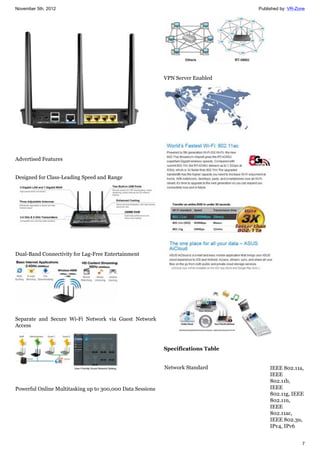 November 5th, 2012 Published by: VR-Zone
7
Advertised Features
Designed for Class-Leading Speed and Range
Dual-Band Connectivity for Lag-Free Entertainment
Separate and Secure Wi-Fi Network via Guest Network
Access
Powerful Online Multitasking up to 300,000 Data Sessions
VPN Server Enabled
Specifications Table
Network Standard IEEE 802.11a,
IEEE
802.11b,
IEEE
802.11g, IEEE
802.11n,
IEEE
802.11ac,
IEEE 802.3u,
IPv4, IPv6
 