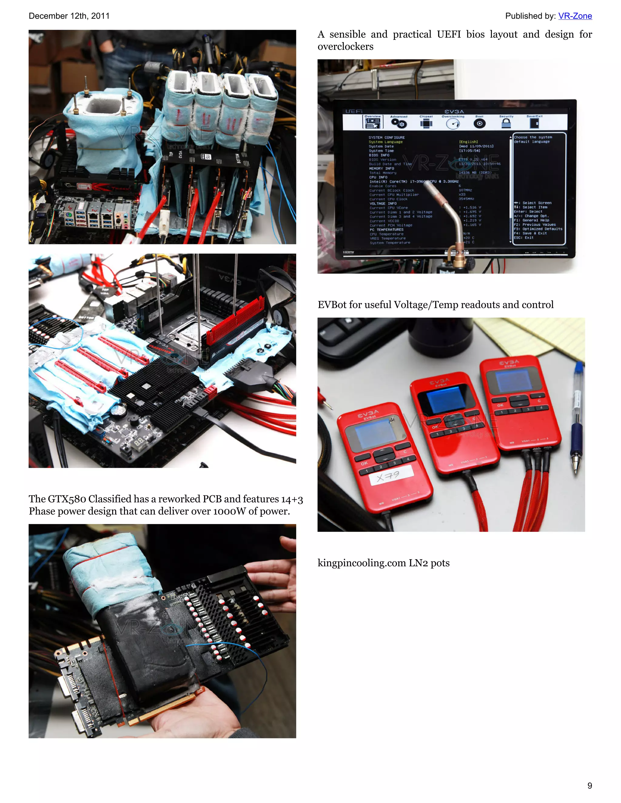 December 12th, 2011                                                                                 Published by: VR-Zone

                                                             A sensible and practical UEFI bios layout and design for
                                                             overclockers




                                                             EVBot for useful Voltage/Temp readouts and control




The GTX580 Classified has a reworked PCB and features 14+3
Phase power design that can deliver over 1000W of power.




                                                             kingpincooling.com LN2 pots




                                                                                                                       9
 