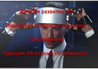 История развития VR
Последние тенденции VR-рынка
Проблемы VR
Будущее VR а также VR-гейминга!
 
