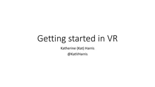 Getting started in VR
Katherine (Kat) Harris
@KatVHarris
 