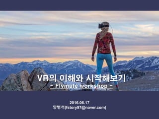 2016.06.17
양병석(fstory97@naver.com)
VR의 이해와 시작해보기
- Flymate workshop -
 