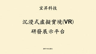 宜昇科技
沉浸式虛擬實境(VR)
研發展⽰示平台
2017年6⽉月28⽇日
 