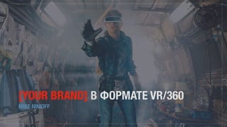 [YOUR BRAND] В ФОРМАТЕ VR/360
MIKE NIMOFF
 