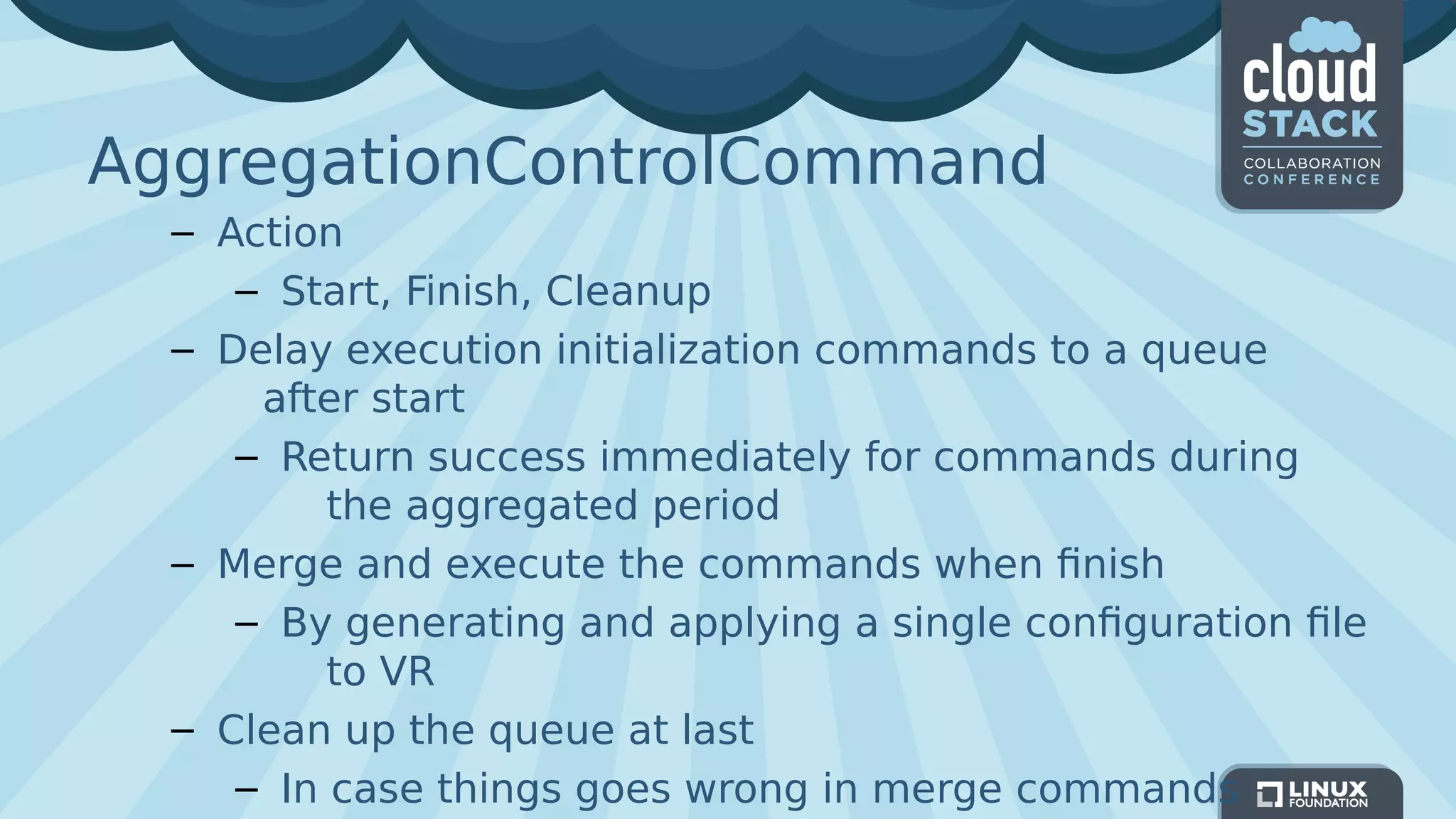 AggregationControlCommand
– Action
– Start, Finish, Cleanup
– Delay execution initialization commands to a queue
after start
– Return success immediately for commands during
the aggregated period
– Merge and execute the commands when finish
– By generating and applying a single configuration file
to VR
– Clean up the queue at last
– In case things goes wrong in merge commands
 