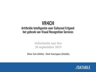 ./DATABLE./DATABLE
VR4CH
Artiﬁciële Intelligentie voor Cultureel Erfgoed:
het gebruik van Visual Recognition Services
Informatie aan Zee
20 september 2019
Dieter Suls (MoMu) - Henk Vanstappen (Datable)
 