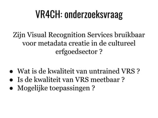 ./DATABLE
VR4CH: onderzoeksvraag
Zijn Visual Recognition Services bruikbaar
voor metadata creatie in de cultureel
erfgoeds...