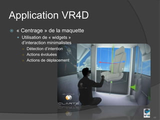 Application VR4D
   « Centrage » de la maquette
     Utilisation de « widgets »
      d’interaction minimalistes
      ○ Détection d’intention
      ○ Actions évoluées
      ○ Actions de déplacement




                                   43
 