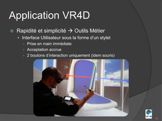 Application VR4D
   Rapidité et simplicité  Outils Métier
     Interface Utilisateur sous la forme d’un stylet
      ○ Prise en main immédiate
      ○ Acceptation accrue
      ○ 2 boutons d’interaction uniquement (idem souris)




                                                           44
 