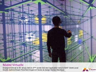 Réalité Virtuelle
Enseignement de la 3D temps réel en 3ième année test des l’application dans le SAS3 Clarté Laval
Double diplôme Ensam ParisTech Angers et l’école de design Nantes Atlantique
 