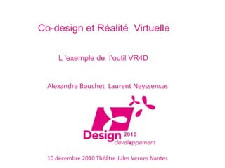 Co-design et Réalité Virtuelle

      L ’exemple de l’outil VR4D


  Alexandre Bouchet Laurent Neyssensas




  10 décembre 2010 Théâtre Jules Vernes Nantes
 