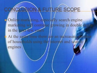 CONCLUSION & FUTURE SCOPE
 Online marketing, especially search engine
marketing will continue growing in double digits
in the next few years
 At the same time there are an increasing number
of households using the internet and search
engines
 