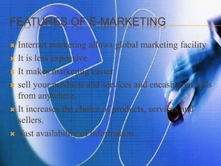 FEATURES OF E-MARKETING
 Internet marketing allows global marketing facility
 It is less expensive
 It makes marketing easier
 sell your products and services and encash your bills
from anywhere.
 It increases the choice of products, services and
sellers.
 Vast availability of information.
 