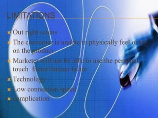 LIMITATIONS
 Out right scams
 The consumer is unable to physically feel or try
on the product
 Marketer will not be able to use the personal
touch factorhuman factor
 Technology
 Low connection speed
 complication
 