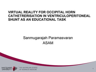 VIRTUAL REALITY FOR OCCIPITAL HORN CATHETRERISATION IN VENTRICULOPERITONEAL SHUNT AS AN EDUCATIONAL TASK   Sanmugarajah Paramasvaran ASAM 