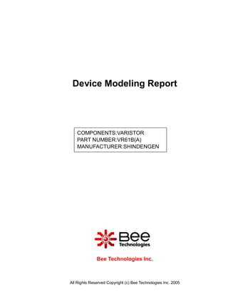 Device Modeling Report




   COMPONENTS:VARISTOR
   PART NUMBER:VR61B(A)
   MANUFACTURER:SHINDENGEN




              Bee Technologies Inc.



All Rights Reserved Copyright (c) Bee Technologies Inc. 2005
 