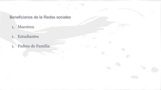 Beneficiarios de la Redes sociales
1. Maestros
1. Estudiantes
1. Padres de Familia