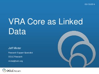 VRA Core as Linked
Data
03-15-2014
Jeff Mixter
Research Support Specialist
OCLC Research
mixterj@oclc.org
 