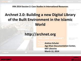 AKDC@MIT
VRA 2014 Session 2: Case Studies in International Resources
Archnet 2.0: Building a new Digital Library
of the Built Environment in the Islamic
World
http://archnet.org
Andrea Schuler
Aga Khan Documentation Center,
MIT Libraries
March 12, 2014
 