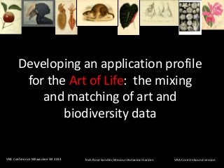 Trish Rose-Sandler, Missouri Botanical GardenVRA Conference Milwaukee WI 2014 VRA Core Unbound session
Developing an application profile
for the Art of Life: the mixing
and matching of art and
biodiversity data
 