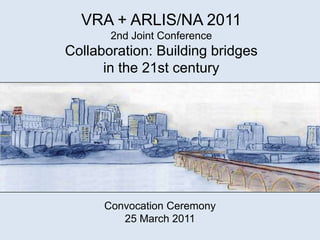 VRA + ARLIS/NA 2011 2nd Joint Conference Collaboration: Building bridges  in the 21st century     Convocation Ceremony 25 March 2011 