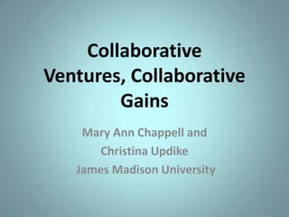 Collaborative Ventures, Collaborative Gains Mary Ann Chappell and Christina Updike  James Madison University 