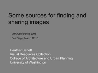 Heather Seneff Visual Resources Collection College of Architecture and Urban Planning University of Washington Some sources for finding and sharing images VRA Conference 2008 San Diego, March 12-16 