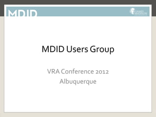MDID Users Group

 VRA Conference 2012
    Albuquerque
 