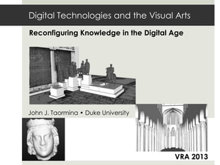 Digital Technologies and the Visual Arts
Reconfiguring Knowledge in the Digital Age
John J. Taormina • Duke University
VRA 2013
 