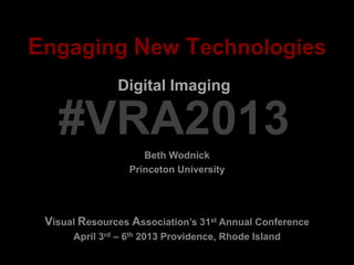 Engaging New Technologies
Beth Wodnick
Princeton University
Digital Imaging
Visual Resources Association’s 31st Annual Conference
April 3rd – 6th 2013 Providence, Rhode Island
#VRA2013
 