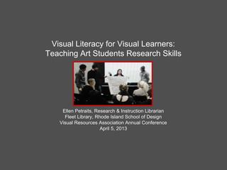 Visual Literacy for Visual Learners:
Teaching Art Students Research Skills
Ellen Petraits, Research & Instruction Librarian
Fleet Library, Rhode Island School of Design
Visual Resources Association Annual Conference
April 5, 2013
 
