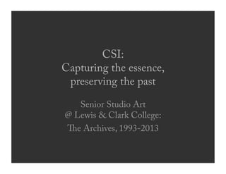 CSI:
Capturing the essence,
preserving the past
Senior Studio Art
@ Lewis & Clark College:
e Archives, 1993-2013
 