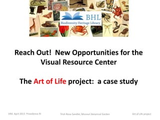 Reach Out! New Opportunities for the
            Visual Resource Center

         The Art of Life project: a case study


VRA April 2013 Providence RI   Trish Rose-Sandler, Missouri Botanical Garden   Art of Life project
 