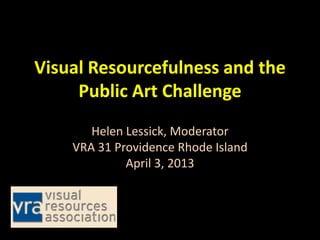 Visual Resourcefulness and the
Public Art Challenge
Helen Lessick, Moderator
VRA 31 Providence Rhode Island
April 3, 2013
 