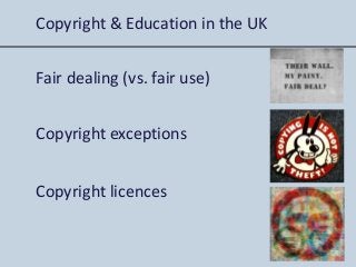 Copyright & Education in the UK
Fair dealing (vs. fair use)
Copyright exceptions
Copyright licences
 