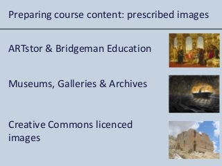 Preparing course content: prescribed images
ARTstor & Bridgeman Education
Museums, Galleries & Archives
Creative Commons licenced
images
 
