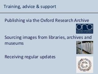 Training, advice & support
Publishing via the Oxford Research Archive
Sourcing images from libraries, archives and
museums
Receiving regular updates
 
