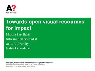 Towards open visual resources
for impact
Marika Sarvilahti
Information Specialist
Aalto University
Helsinki, Finland
Remote presentation for VRA 32, A Visual Approach
March 14, 2014, Milwaukee, Wisconsin
Session 9, Case Studies in International Copyright Compliance
 