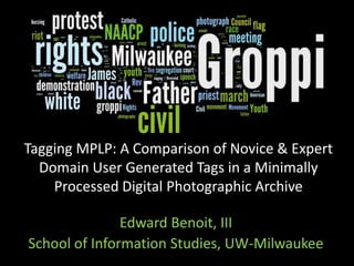 Tagging MPLP: A Comparison of Novice & Expert
Domain User Generated Tags in a Minimally
Processed Digital Photographic Archive
Edward Benoit, III
School of Information Studies, UW-Milwaukee
 